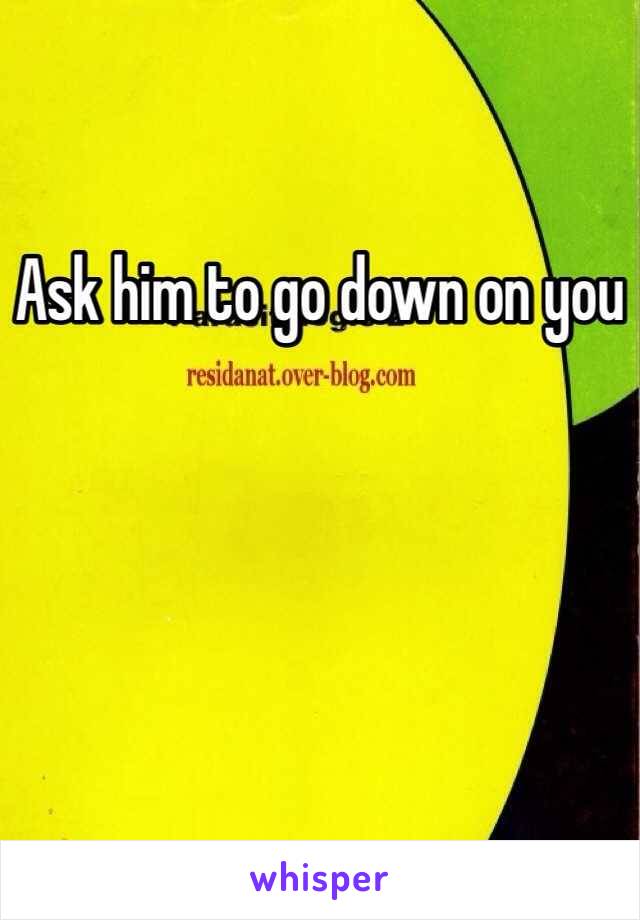 Ask him to go down on you