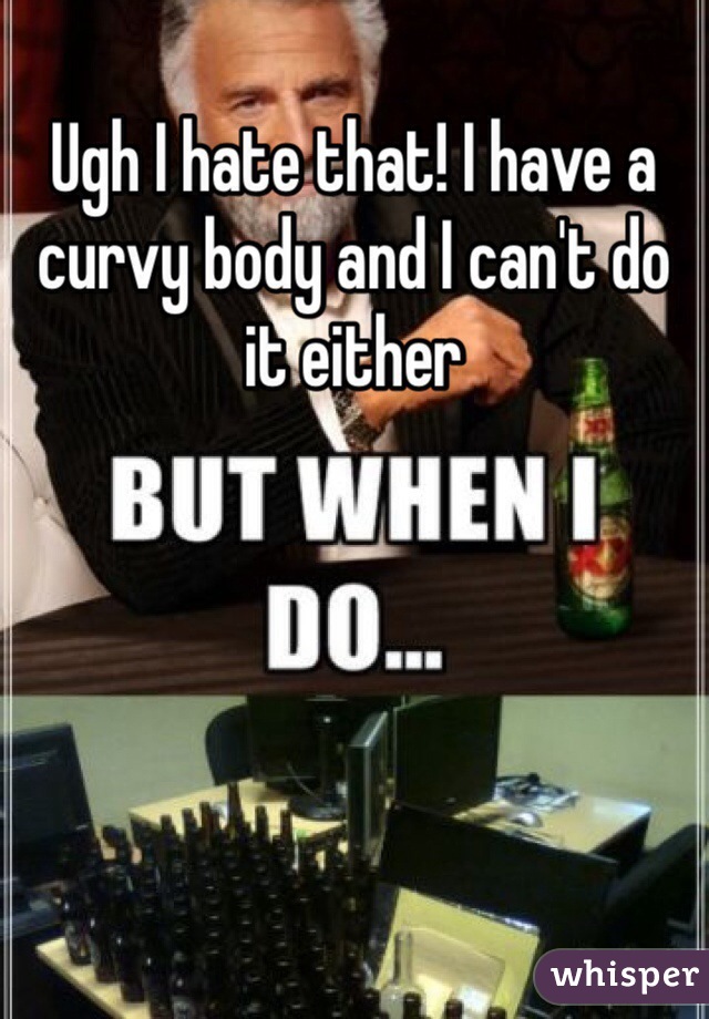 Ugh I hate that! I have a curvy body and I can't do it either 