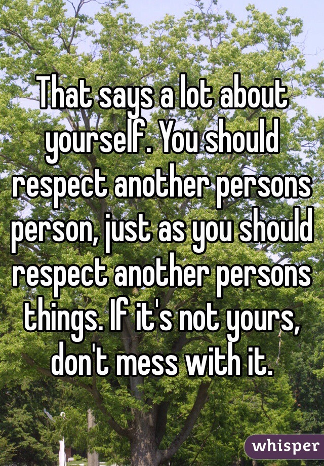 That says a lot about yourself. You should respect another persons person, just as you should respect another persons things. If it's not yours, don't mess with it. 