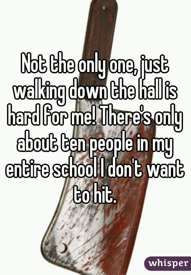 Not the only one, just walking down the hall is hard for me! There's only about ten people in my entire school I don't want to hit.