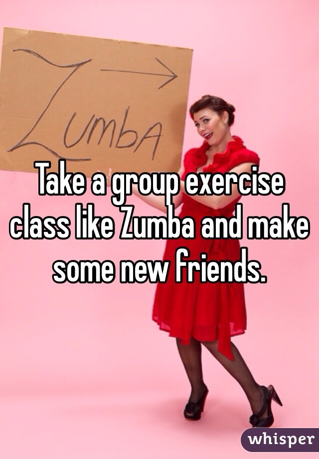 Take a group exercise class like Zumba and make some new friends.
