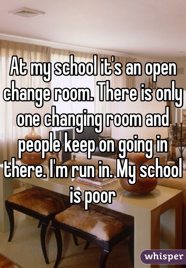 At my school it's an open change room. There is only one changing room and people keep on going in there. I'm run in. My school is poor 