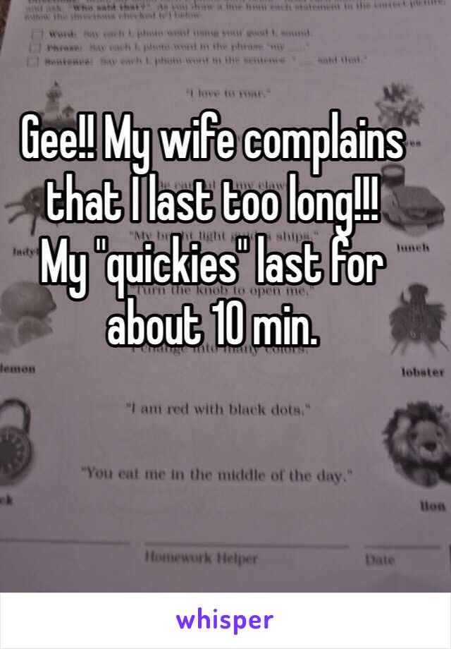 Gee!! My wife complains that I last too long!!!
My "quickies" last for about 10 min.  
