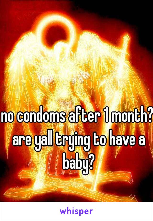 no condoms after 1 month? are yall trying to have a baby?