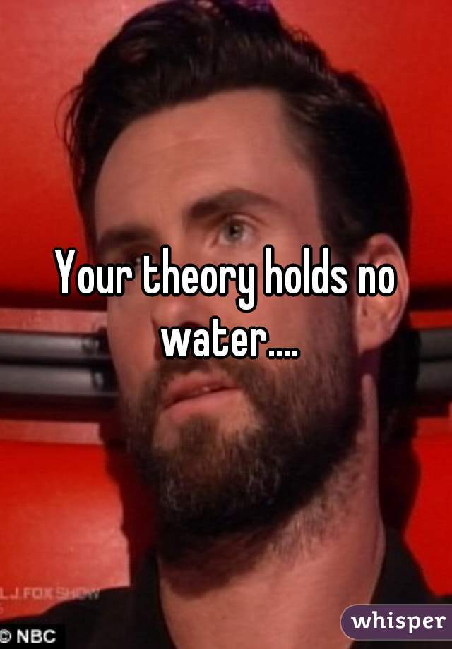 Your theory holds no water....