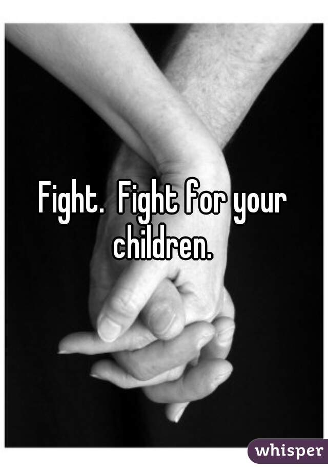 Fight.  Fight for your children. 