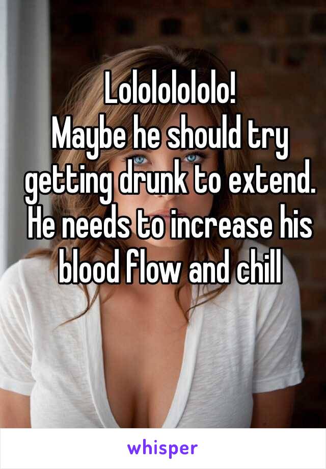Lolololololo!
Maybe he should try getting drunk to extend. He needs to increase his blood flow and chill 