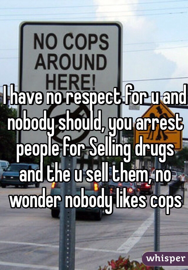 I have no respect for u and nobody should, you arrest people for Selling drugs and the u sell them, no wonder nobody likes cops
