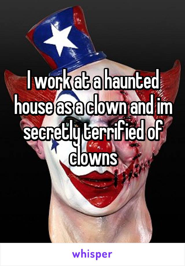I work at a haunted house as a clown and im secretly terrified of clowns
