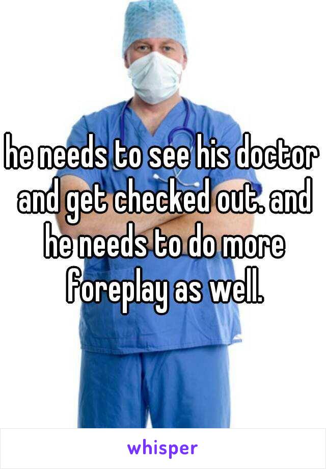 he needs to see his doctor and get checked out. and he needs to do more foreplay as well.