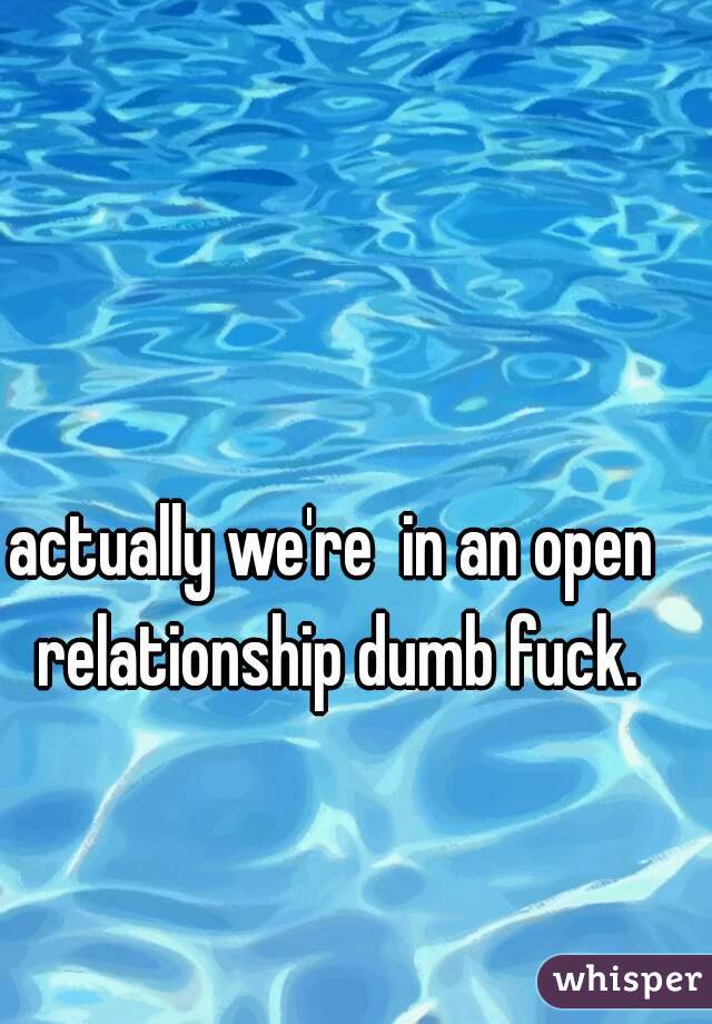 actually we're  in an open relationship dumb fuck.