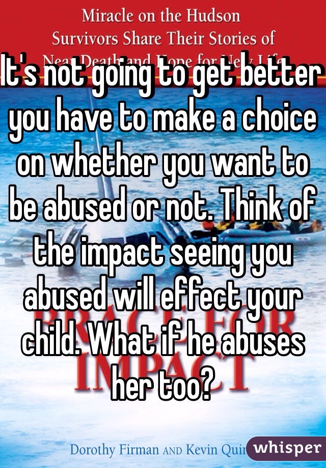 It's not going to get better you have to make a choice on whether you want to be abused or not. Think of the impact seeing you abused will effect your child. What if he abuses her too?