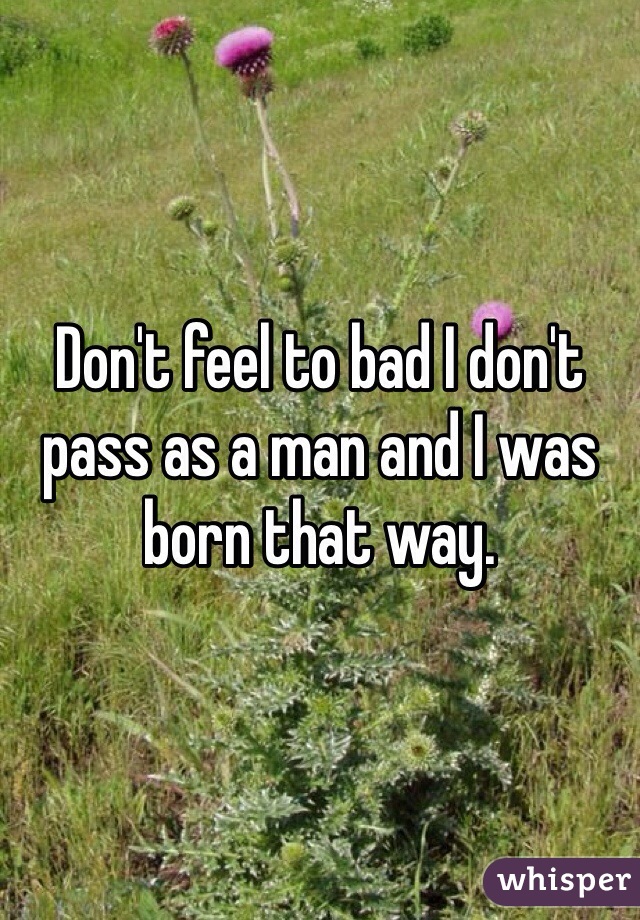Don't feel to bad I don't pass as a man and I was born that way. 