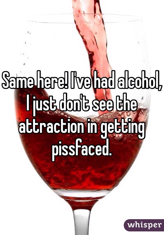 Same here! I've had alcohol, I just don't see the attraction in getting pissfaced. 