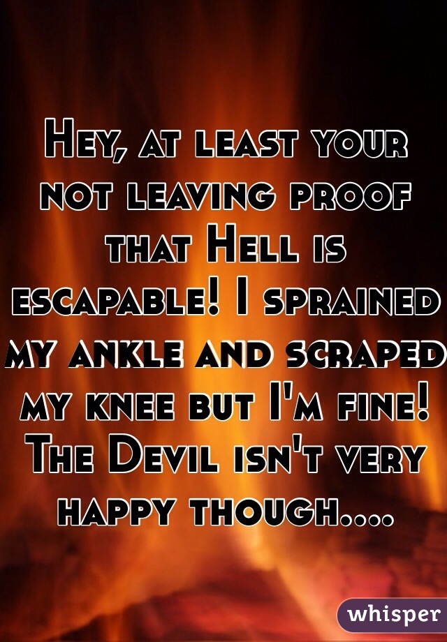 Hey, at least your not leaving proof that Hell is escapable! I sprained my ankle and scraped my knee but I'm fine! The Devil isn't very happy though....