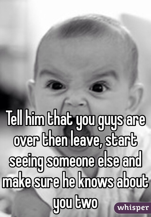Tell him that you guys are over then leave, start seeing someone else and make sure he knows about you two