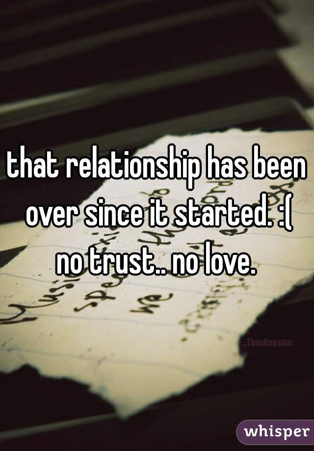 that relationship has been over since it started. :(

no trust.. no love.