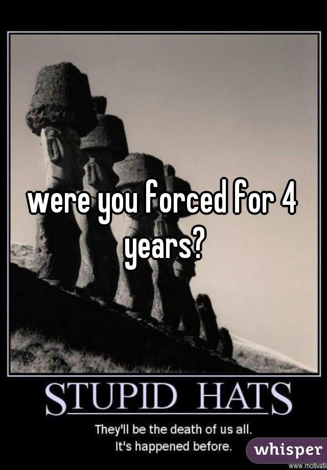 were you forced for 4 years?