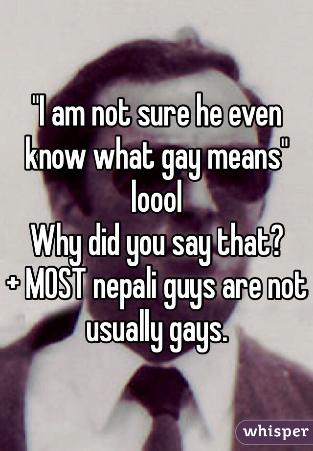 "I am not sure he even know what gay means" loool
Why did you say that?
+ MOST nepali guys are not usually gays. 