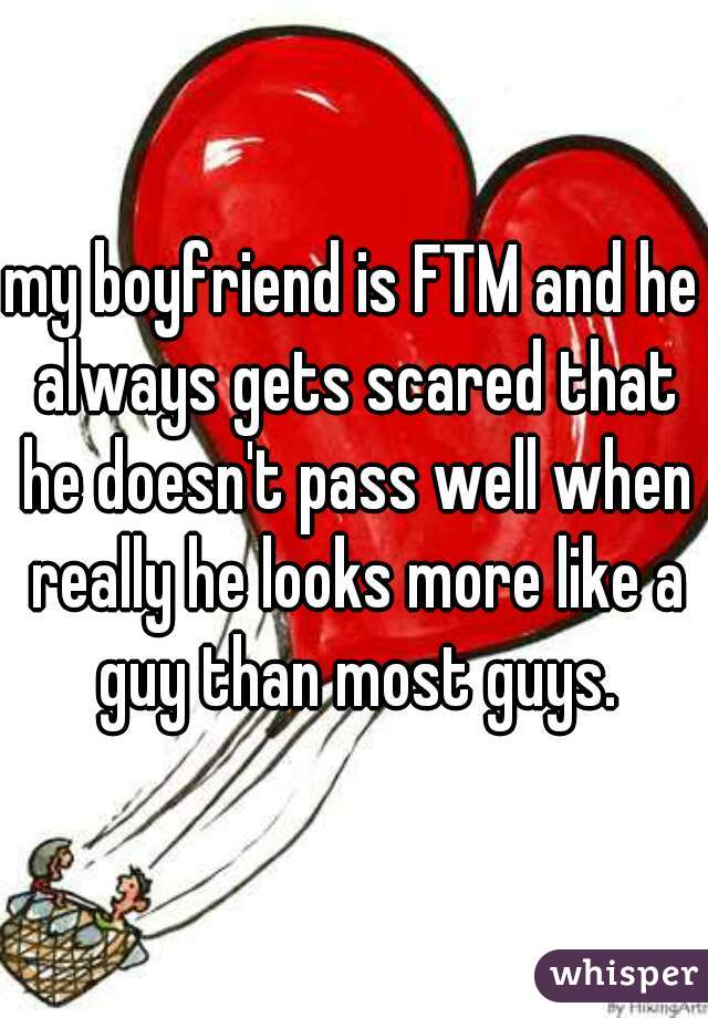 my boyfriend is FTM and he always gets scared that he doesn't pass well when really he looks more like a guy than most guys.