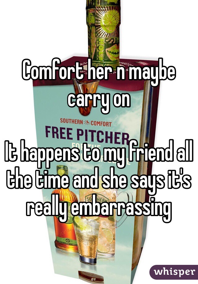 Comfort her n maybe carry on

It happens to my friend all the time and she says it's really embarrassing 