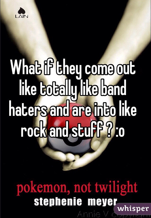 What if they come out like totally like band haters and are into like rock and stuff ? :o