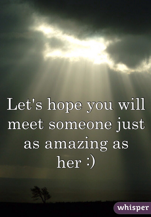 Let's hope you will meet someone just as amazing as her :)