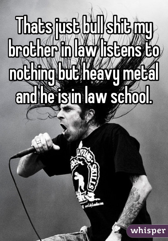 Thats just bull shit my brother in law listens to nothing but heavy metal and he is in law school.