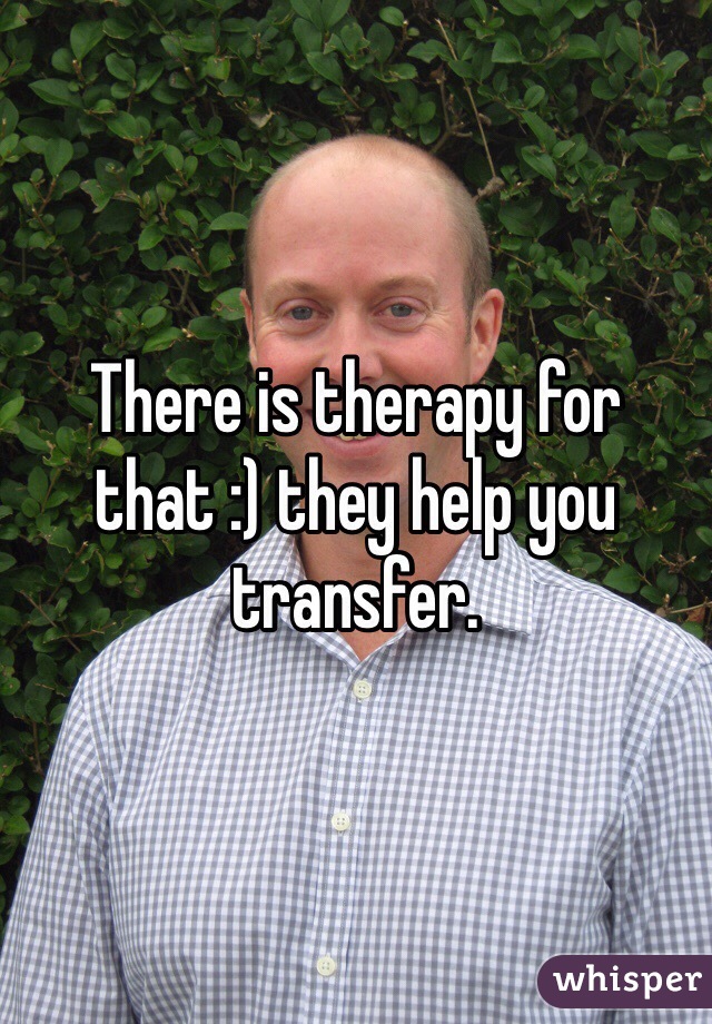 There is therapy for that :) they help you transfer.