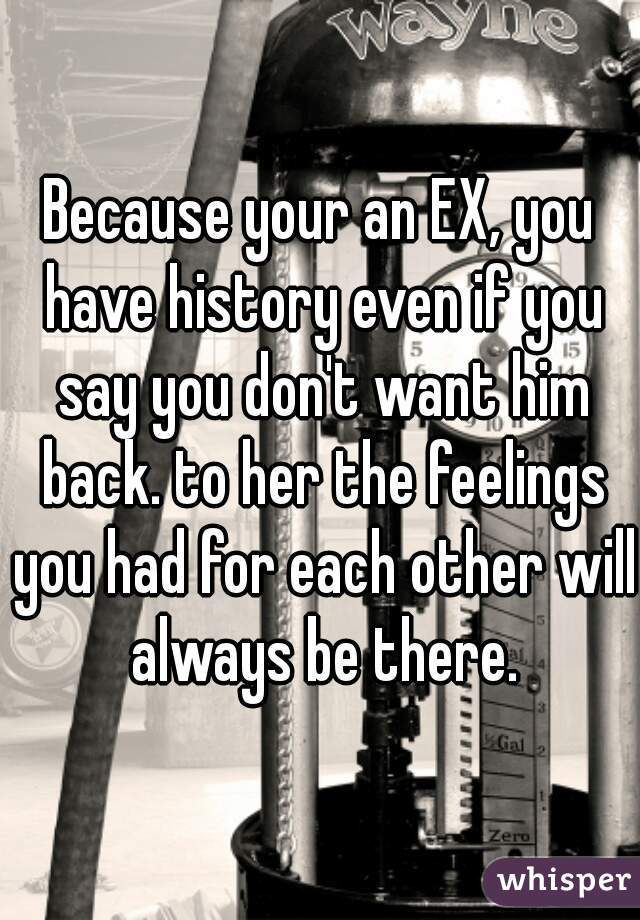 Because your an EX, you have history even if you say you don't want him back. to her the feelings you had for each other will always be there.