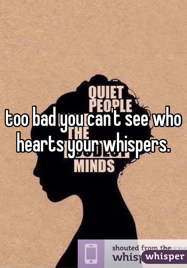 too bad you can't see who hearts your whispers.