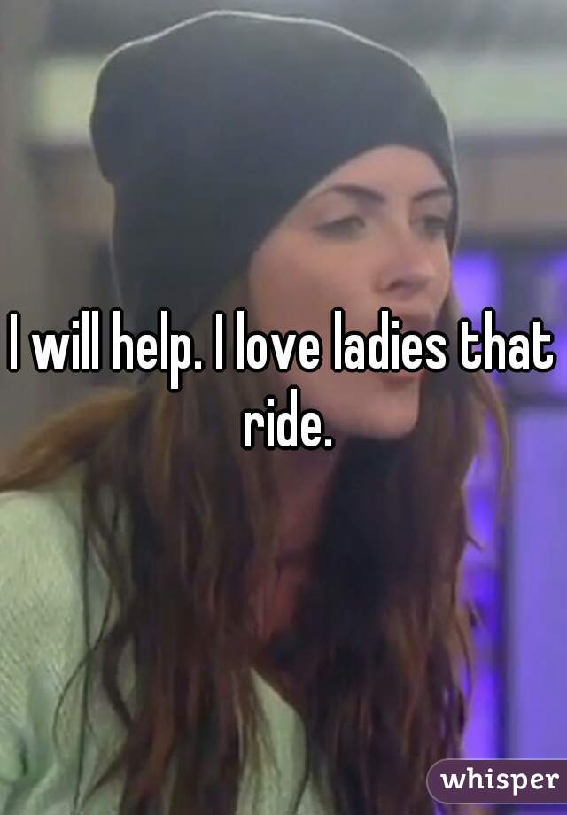I will help. I love ladies that ride.