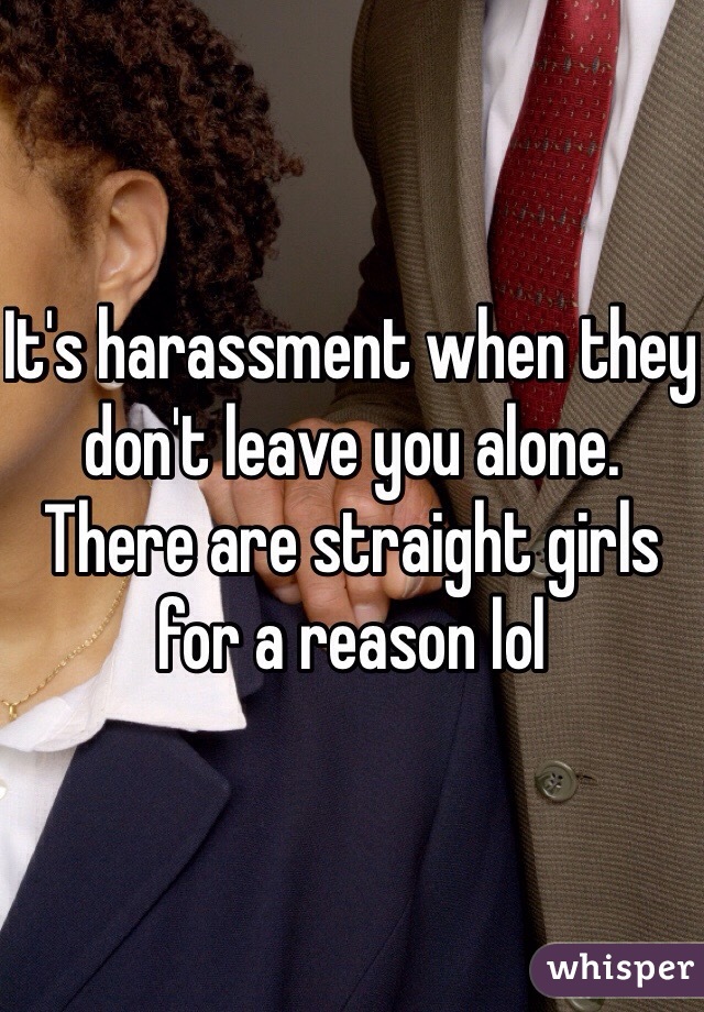 It's harassment when they don't leave you alone. There are straight girls for a reason lol 