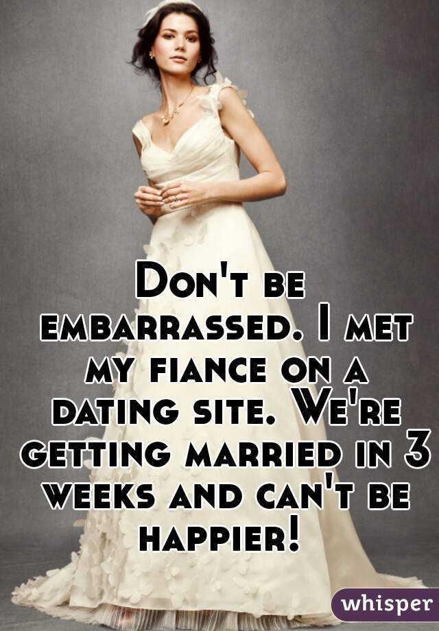 Don't be embarrassed. I met my fiance on a dating site. We're getting married in 3 weeks and can't be happier! 