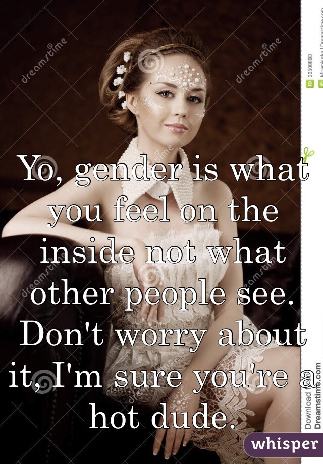 Yo, gender is what you feel on the inside not what other people see. Don't worry about it, I'm sure you're a hot dude.