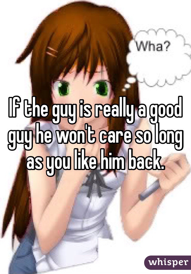 If the guy is really a good guy he won't care so long as you like him back. 