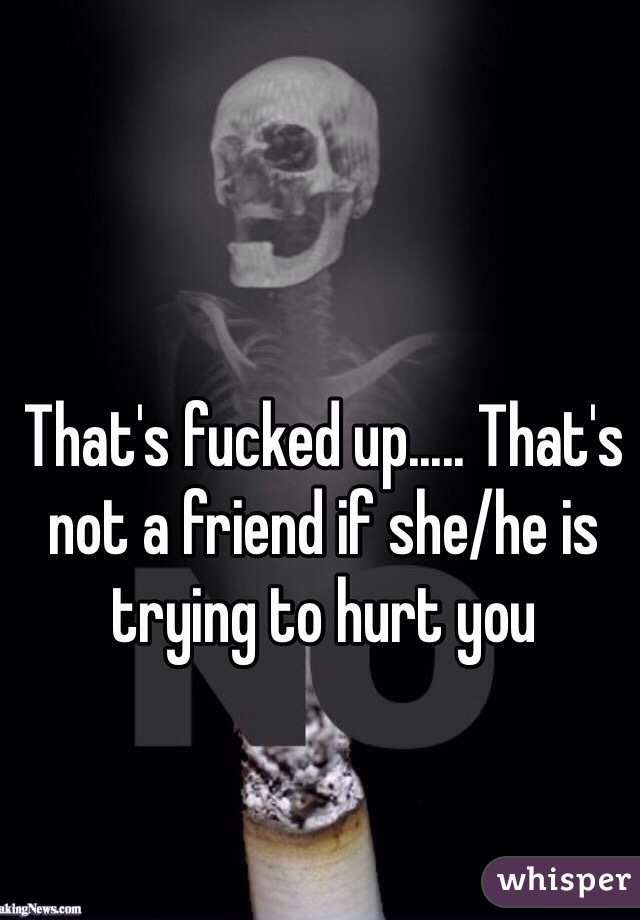 That's fucked up..... That's not a friend if she/he is trying to hurt you 