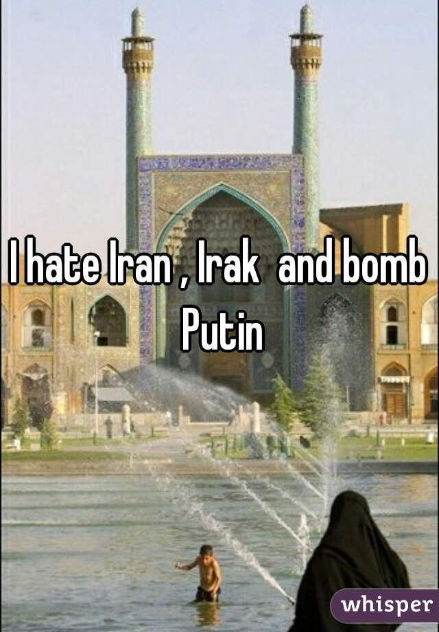 I hate Iran , Irak  and bomb Putin