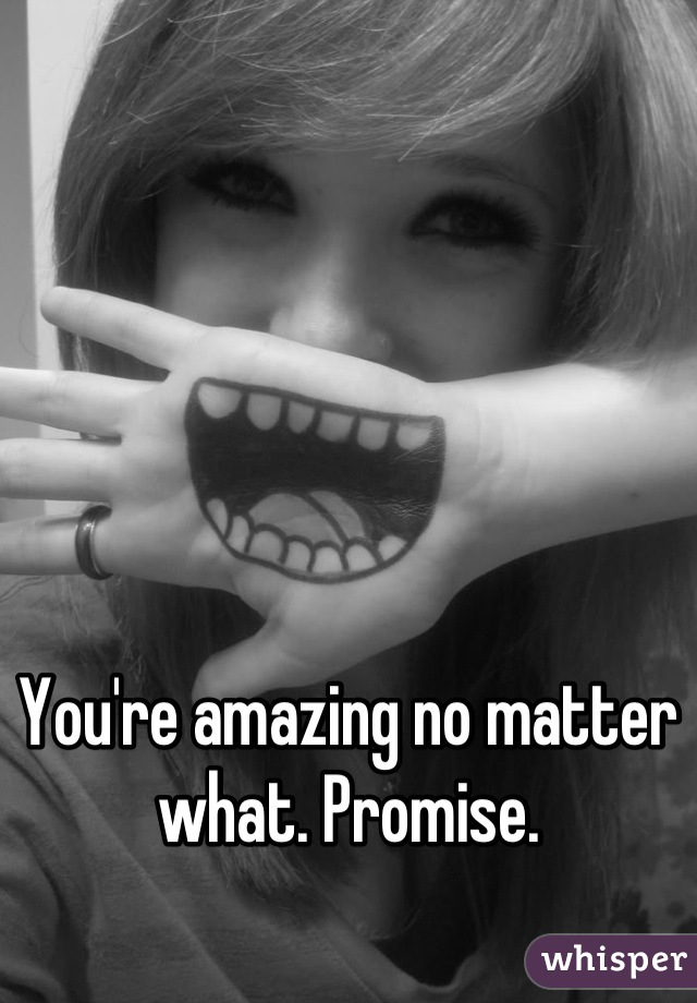 You're amazing no matter what. Promise.