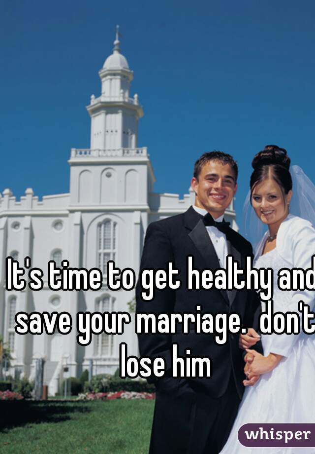 It's time to get healthy and save your marriage.  don't lose him