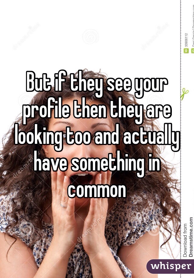 But if they see your profile then they are looking too and actually have something in common