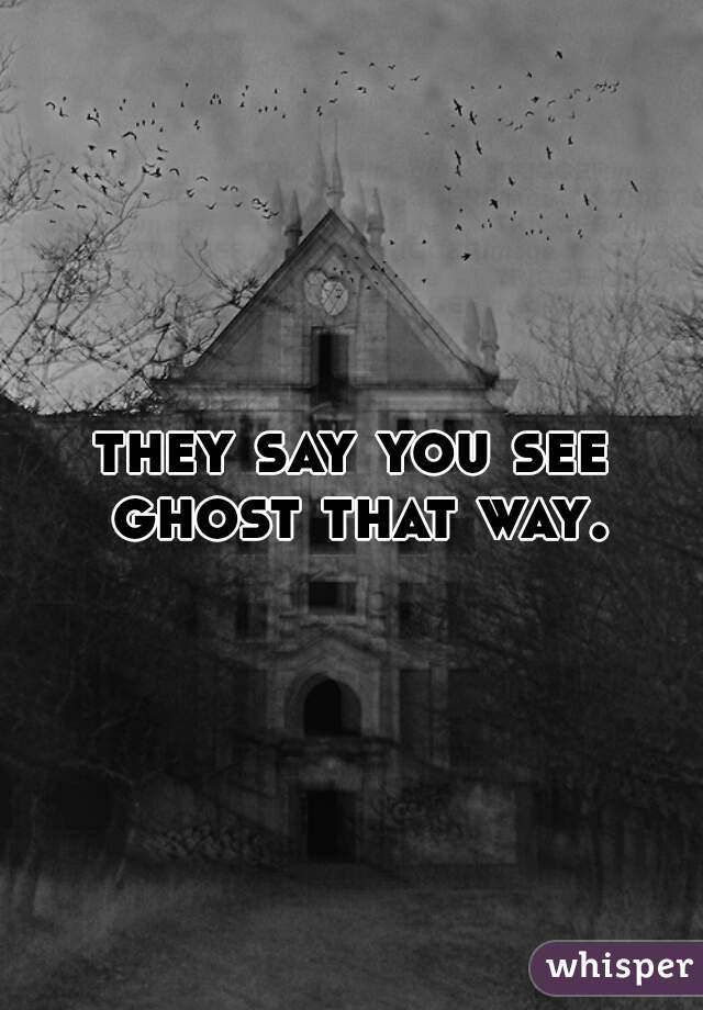 they say you see ghost that way.