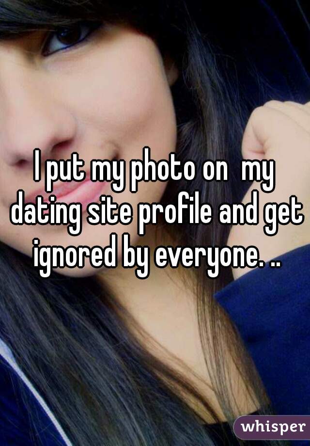I put my photo on  my dating site profile and get ignored by everyone. ..