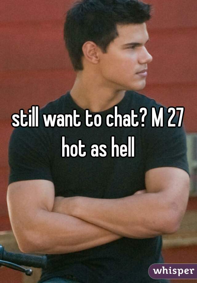 still want to chat? M 27 hot as hell 