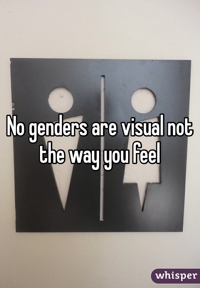 No genders are visual not the way you feel