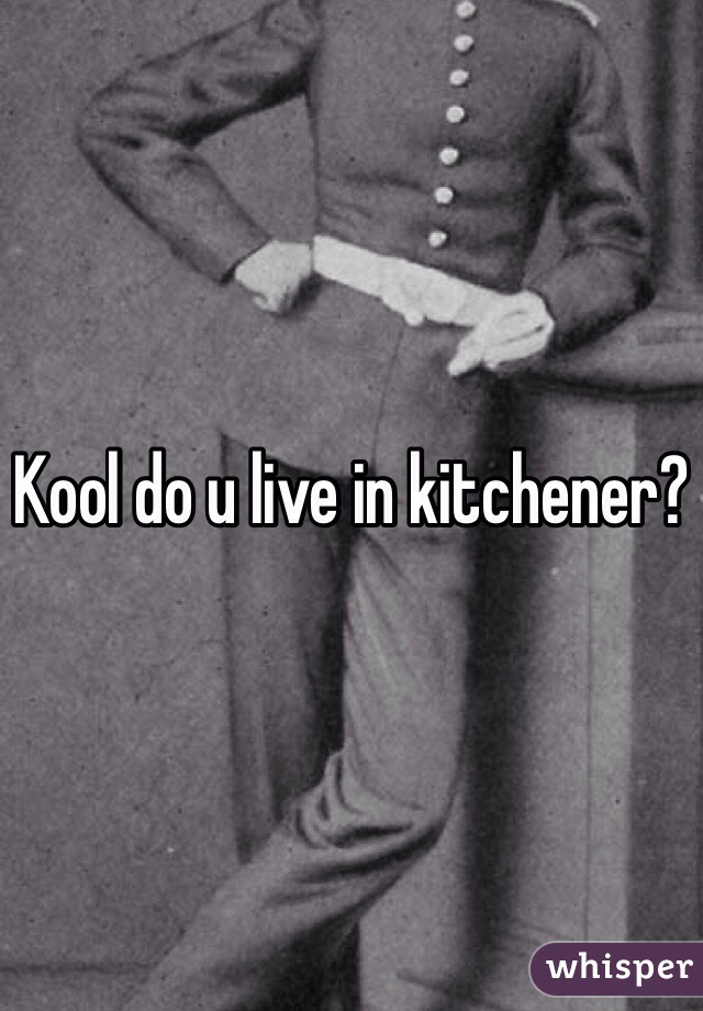 Kool do u live in kitchener?