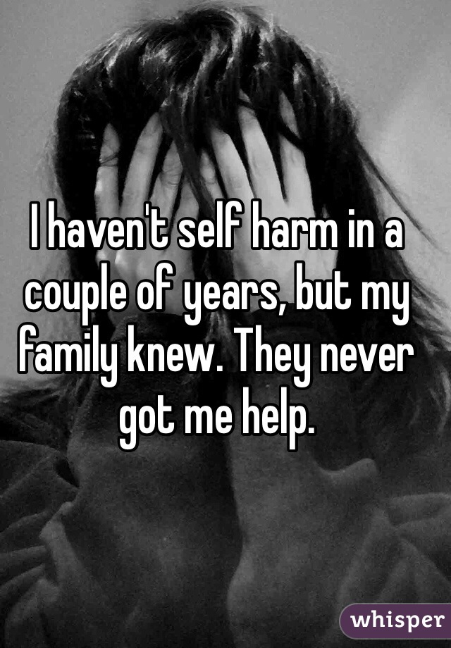 I haven't self harm in a couple of years, but my family knew. They never got me help.