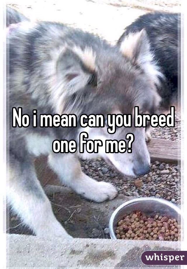 No i mean can you breed one for me?