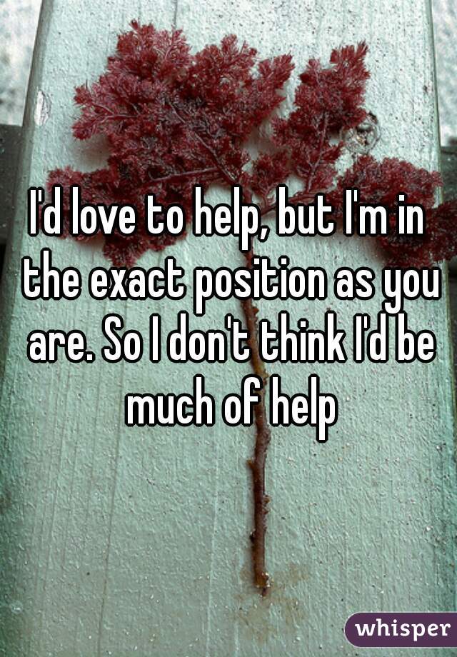 I'd love to help, but I'm in the exact position as you are. So I don't think I'd be much of help