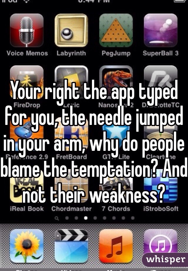 Your right the app typed for you, the needle jumped in your arm, why do people blame the temptation? And not their weakness?